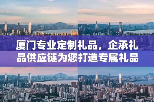 厦门专业定制礼品，企承礼品供应链为您打造专属礼品